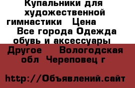 Купальники для  художественной гимнастики › Цена ­ 8 500 - Все города Одежда, обувь и аксессуары » Другое   . Вологодская обл.,Череповец г.